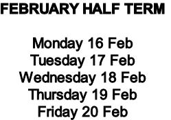 FEBRUARY HALF TERM

Monday 16 Feb
Tuesday 17 Feb
Wednesday 18 Feb
Thursday 19 Feb
Friday 20 Feb
